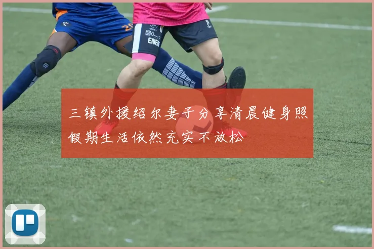 三镇外援绍尔妻子分享清晨健身照假期生活依然充实不放松