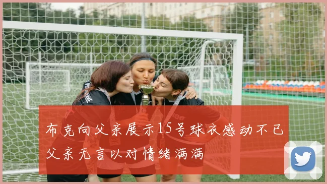 布克向父亲展示15号球衣感动不已父亲无言以对情绪满满