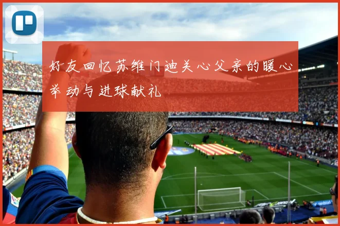 好友回忆苏维门迪关心父亲的暖心举动与进球献礼