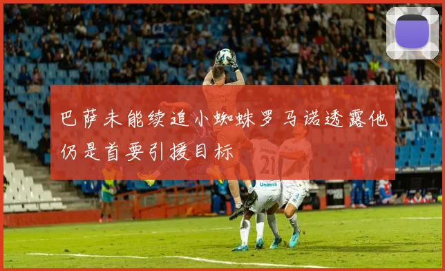 巴萨未能续追小蜘蛛罗马诺透露他仍是首要引援目标