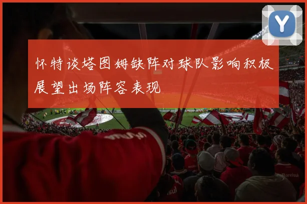 怀特谈塔图姆缺阵对球队影响积极展望出场阵容表现