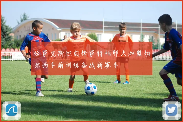 哈萨克斯坦前锋萨特帕耶夫加盟切尔西季前训练备战新赛季