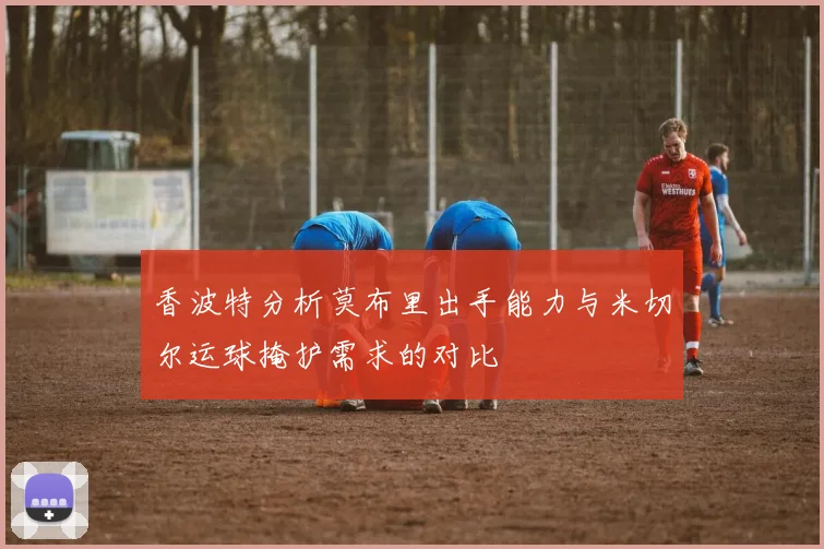 香波特分析莫布里出手能力与米切尔运球掩护需求的对比