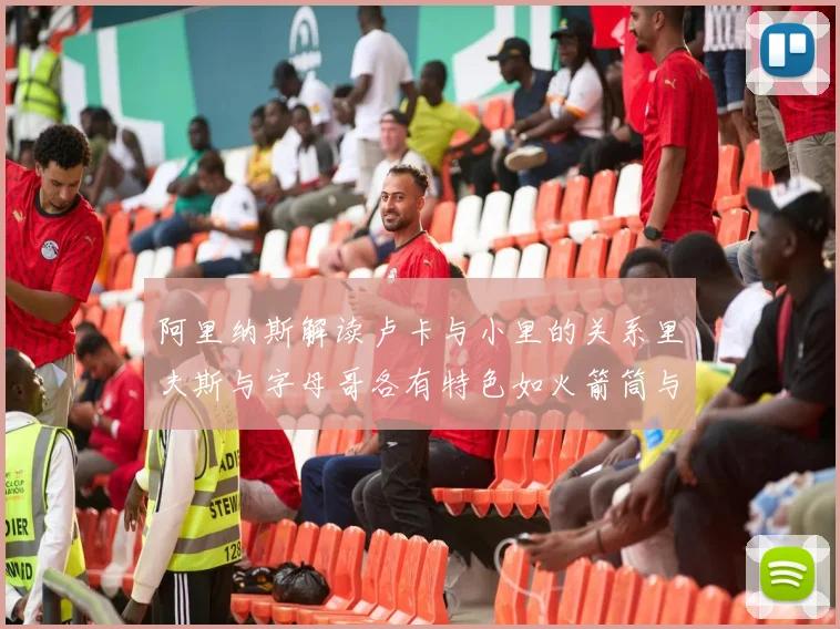 阿里纳斯解读卢卡与小里的关系里夫斯与字母哥各有特色如火箭筒与手枪