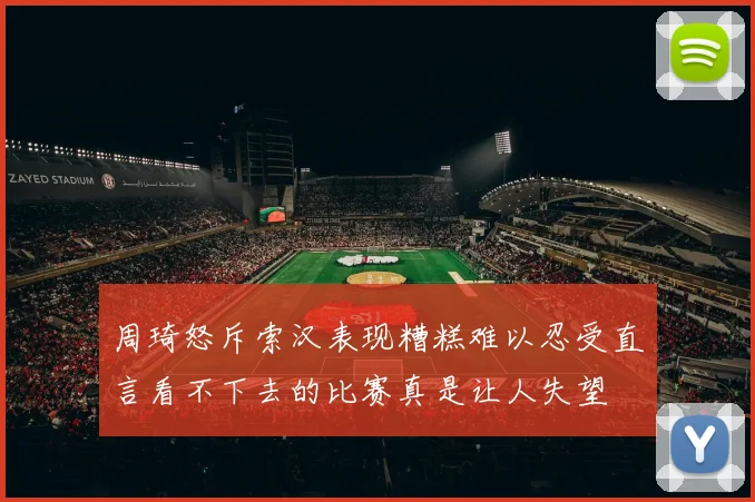 周琦怒斥索汉表现糟糕难以忍受直言看不下去的比赛真是让人失望