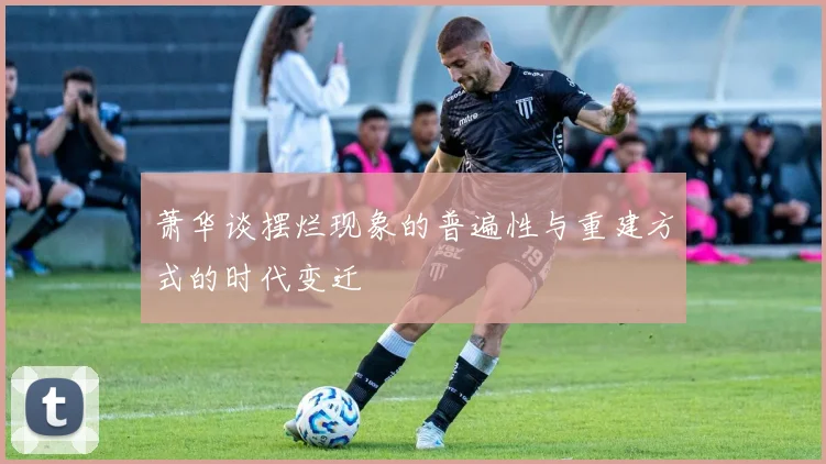 萧华谈摆烂现象的普遍性与重建方式的时代变迁