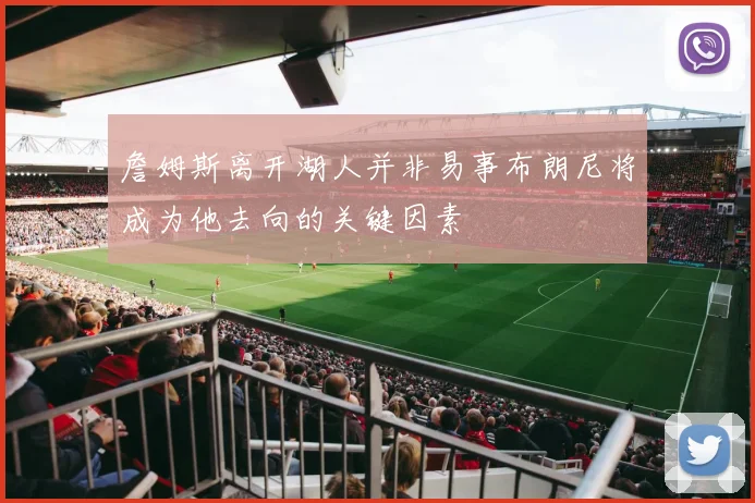 詹姆斯离开湖人并非易事布朗尼将成为他去向的关键因素