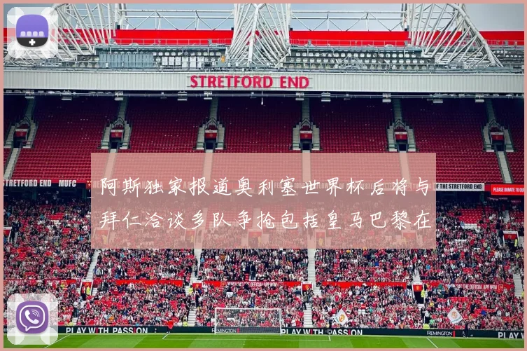 阿斯独家报道奥利塞世界杯后将与拜仁洽谈多队争抢包括皇马巴黎在内