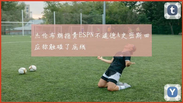杰伦布朗指责ESPN不道德A史密斯回应称触碰了底线