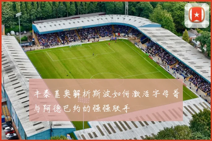 丰泰基奥解析斯波如何激活字母哥与阿德巴约的强强联手