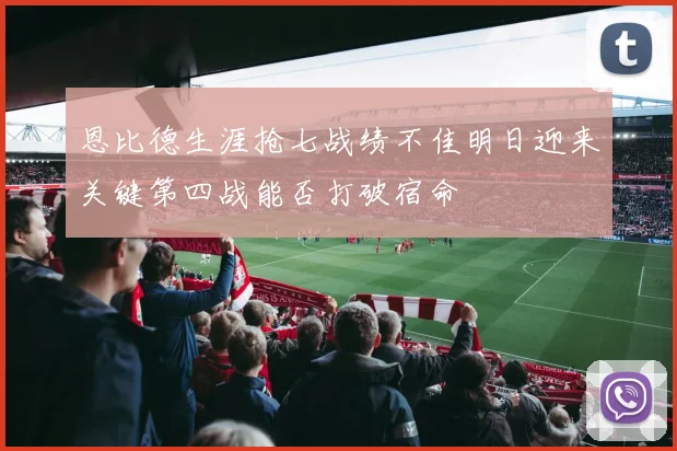 恩比德生涯抢七战绩不佳明日迎来关键第四战能否打破宿命