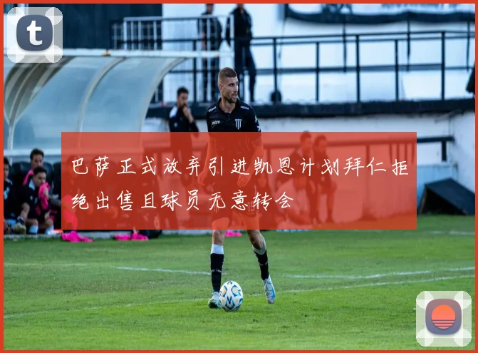巴萨正式放弃引进凯恩计划拜仁拒绝出售且球员无意转会