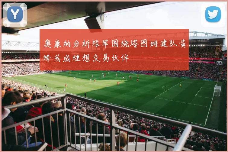 奥康纳分析绿军围绕塔图姆建队黄蜂或成理想交易伙伴