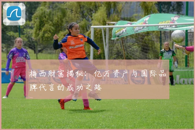 梅西财富揭秘：亿万资产与国际品牌代言的成功之路