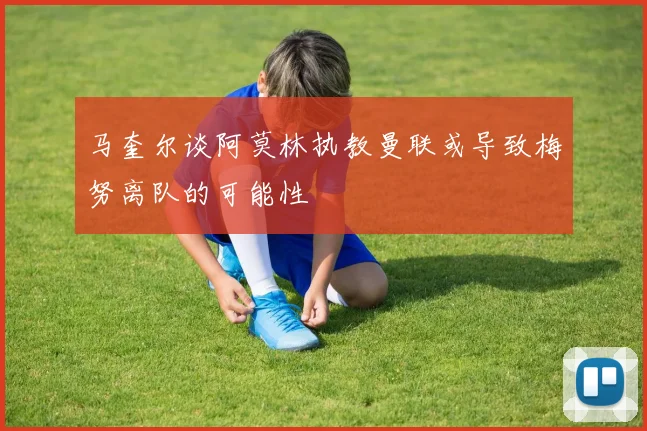 马奎尔谈阿莫林执教曼联或导致梅努离队的可能性