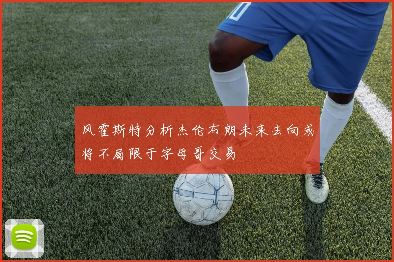 风霍斯特分析杰伦布朗未来去向或将不局限于字母哥交易