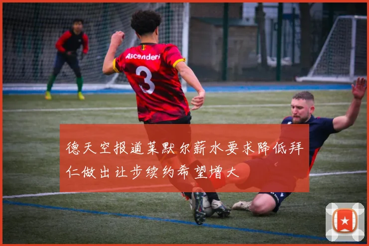 德天空报道莱默尔薪水要求降低拜仁做出让步续约希望增大
