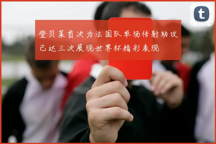 登贝莱首次为法国队单场传射助攻已达三次展现世界杯精彩表现