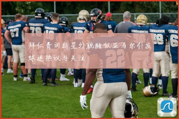 拜仁青训新星外貌酷似亚马尔引发球迷热议与关注