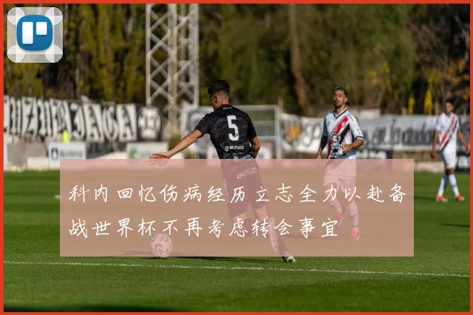 科内回忆伤病经历立志全力以赴备战世界杯不再考虑转会事宜