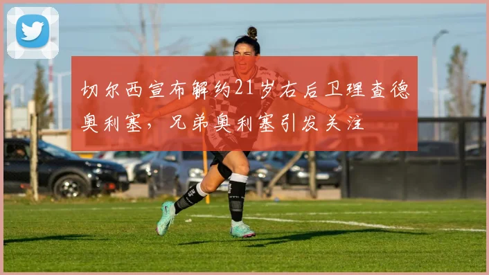 切尔西宣布解约21岁右后卫理查德奥利塞，兄弟奥利塞引发关注