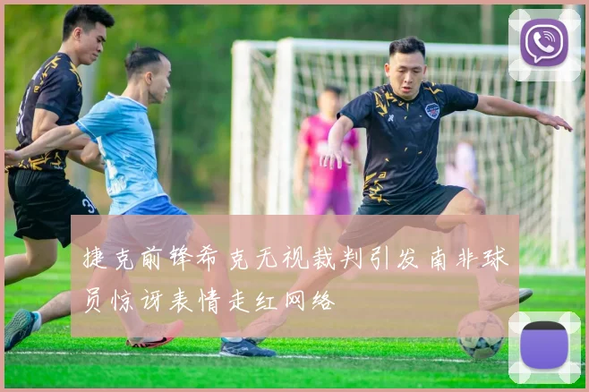 捷克前锋希克无视裁判引发南非球员惊讶表情走红网络
